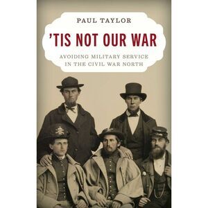 'Tis Not Our War: Avoiding Military Service in the Civil War North -- Paul Taylo